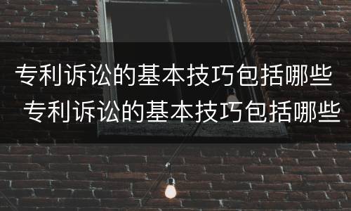 专利诉讼的基本技巧包括哪些 专利诉讼的基本技巧包括哪些方面