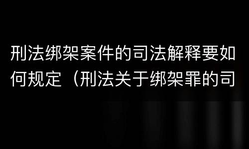 刑法绑架案件的司法解释要如何规定（刑法关于绑架罪的司法解释）