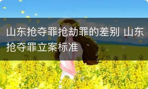 山东抢夺罪抢劫罪的差别 山东抢夺罪立案标准