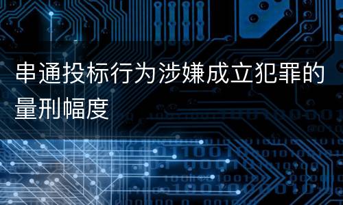 串通投标行为涉嫌成立犯罪的量刑幅度