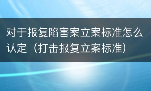 对于报复陷害案立案标准怎么认定（打击报复立案标准）