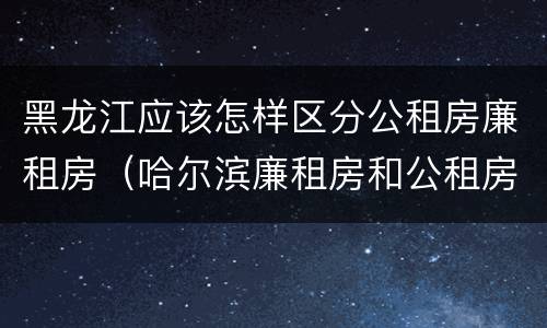 黑龙江应该怎样区分公租房廉租房（哈尔滨廉租房和公租房有什么区别）