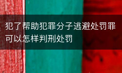 犯了帮助犯罪分子逃避处罚罪可以怎样判刑处罚