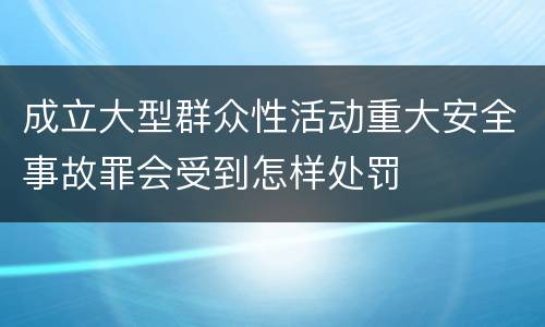 成立大型群众性活动重大安全事故罪会受到怎样处罚