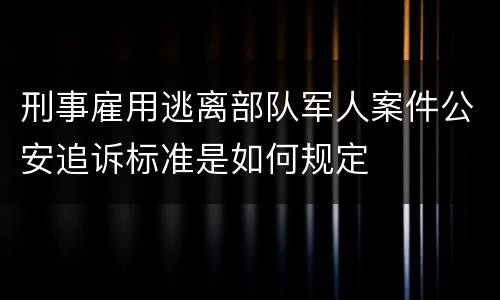 刑事雇用逃离部队军人案件公安追诉标准是如何规定