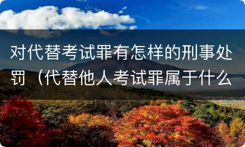 对代替考试罪有怎样的刑事处罚（代替他人考试罪属于什么类犯罪）