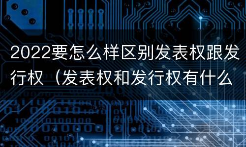 2022要怎么样区别发表权跟发行权（发表权和发行权有什么区别）