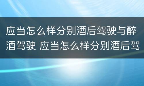 应当怎么样分别酒后驾驶与醉酒驾驶 应当怎么样分别酒后驾驶与醉酒驾驶行为