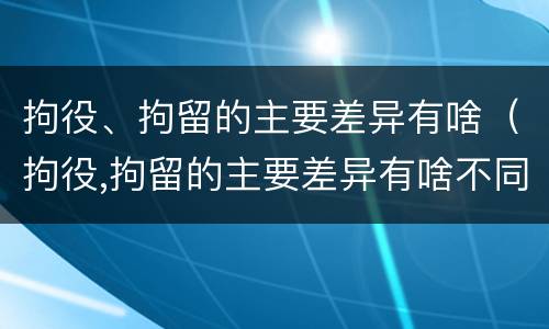 拘役、拘留的主要差异有啥（拘役,拘留的主要差异有啥不同）
