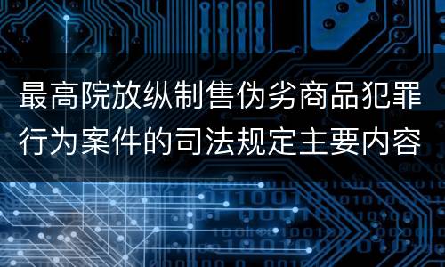 最高院放纵制售伪劣商品犯罪行为案件的司法规定主要内容是什么