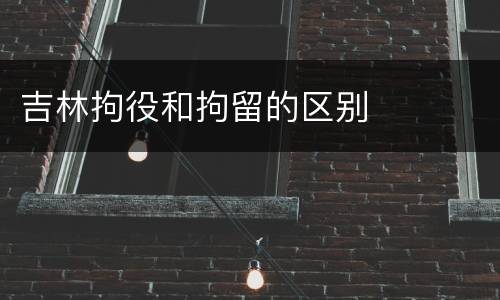 吉林拘役和拘留的区别