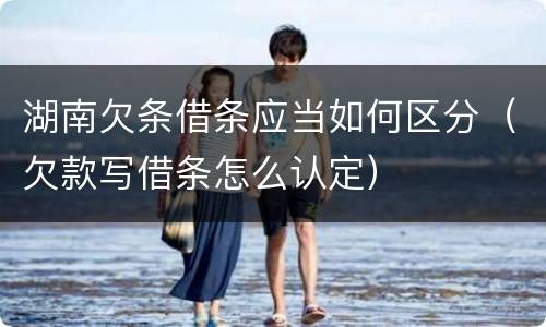 湖南欠条借条应当如何区分（欠款写借条怎么认定）