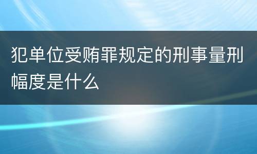 犯单位受贿罪规定的刑事量刑幅度是什么