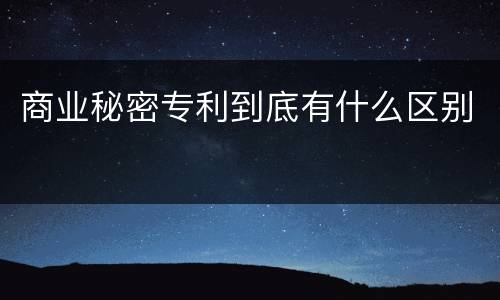 商业秘密专利到底有什么区别