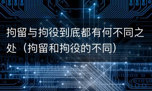 拘留与拘役到底都有何不同之处（拘留和拘役的不同）