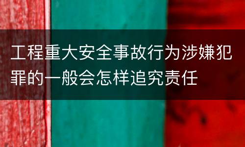 工程重大安全事故行为涉嫌犯罪的一般会怎样追究责任