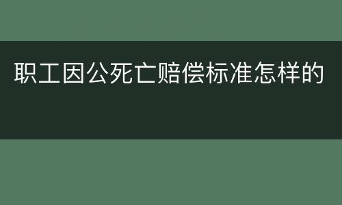 职工因公死亡赔偿标准怎样的