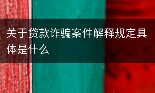 关于贷款诈骗案件解释规定具体是什么