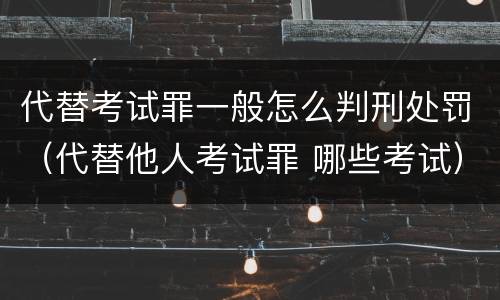 代替考试罪一般怎么判刑处罚（代替他人考试罪 哪些考试）
