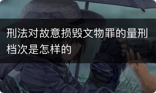 刑法对故意损毁文物罪的量刑档次是怎样的