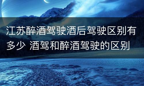 江苏醉酒驾驶酒后驾驶区别有多少 酒驾和醉酒驾驶的区别