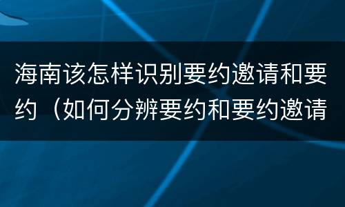 海南该怎样识别要约邀请和要约（如何分辨要约和要约邀请）