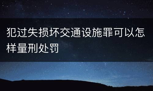 犯过失损坏交通设施罪可以怎样量刑处罚