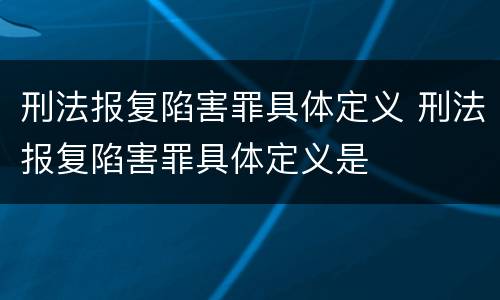 刑法报复陷害罪具体定义 刑法报复陷害罪具体定义是