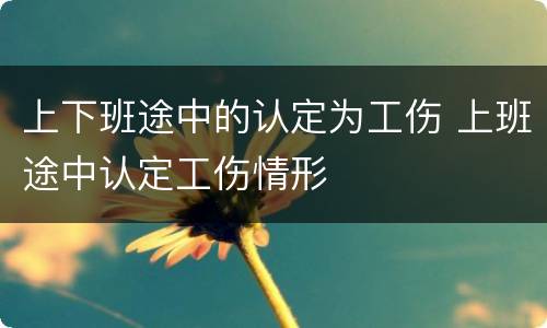 上下班途中的认定为工伤 上班途中认定工伤情形