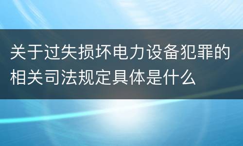 关于过失损坏电力设备犯罪的相关司法规定具体是什么