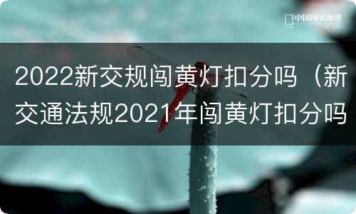 2022新交规闯黄灯扣分吗（新交通法规2021年闯黄灯扣分吗）