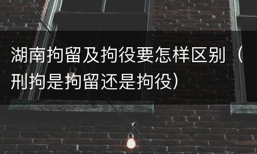 湖南拘留及拘役要怎样区别（刑拘是拘留还是拘役）