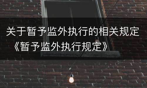 关于暂予监外执行的相关规定 《暂予监外执行规定》