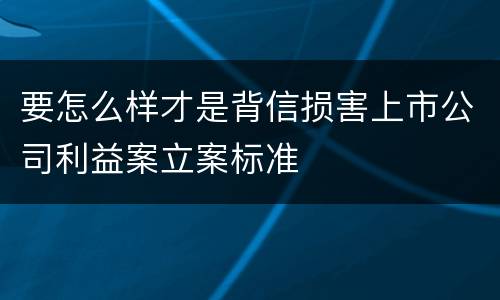 要怎么样才是背信损害上市公司利益案立案标准
