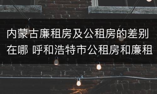 内蒙古廉租房及公租房的差别在哪 呼和浩特市公租房和廉租房的区别