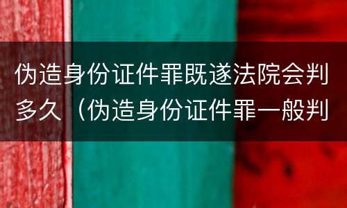伪造身份证件罪既遂法院会判多久（伪造身份证件罪一般判几年）