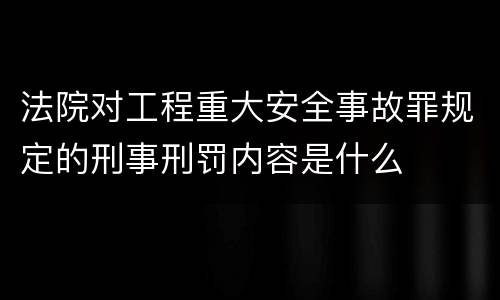 法院对工程重大安全事故罪规定的刑事刑罚内容是什么