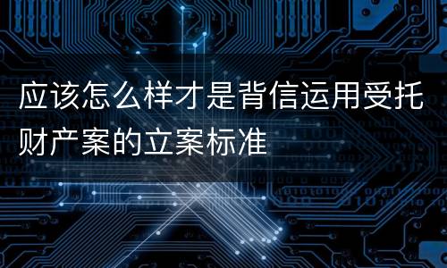 应该怎么样才是背信运用受托财产案的立案标准