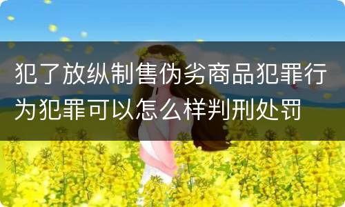 犯了放纵制售伪劣商品犯罪行为犯罪可以怎么样判刑处罚