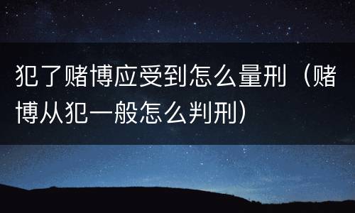 犯了赌博应受到怎么量刑（赌博从犯一般怎么判刑）