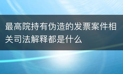 最高院持有伪造的发票案件相关司法解释都是什么