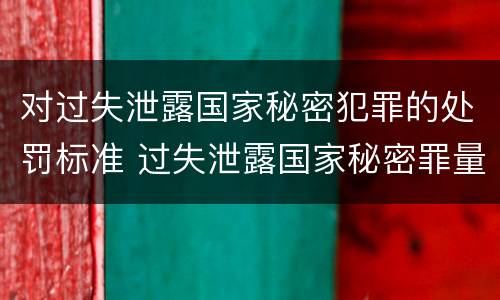 对过失泄露国家秘密犯罪的处罚标准 过失泄露国家秘密罪量刑标准