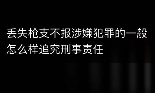 丢失枪支不报涉嫌犯罪的一般怎么样追究刑事责任