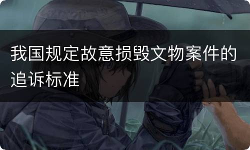 我国规定故意损毁文物案件的追诉标准