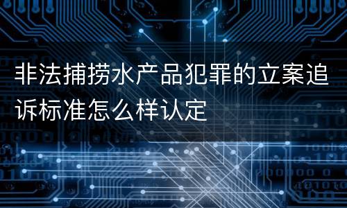非法捕捞水产品犯罪的立案追诉标准怎么样认定