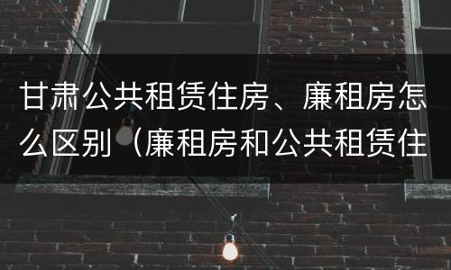 甘肃公共租赁住房、廉租房怎么区别（廉租房和公共租赁住房的区别）