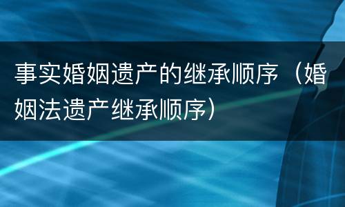 事实婚姻遗产的继承顺序（婚姻法遗产继承顺序）