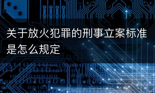 关于放火犯罪的刑事立案标准是怎么规定