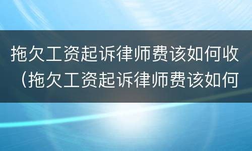 拖欠工资起诉律师费该如何收（拖欠工资起诉律师费该如何收取费用）