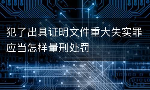 犯了出具证明文件重大失实罪应当怎样量刑处罚
